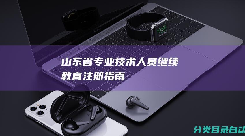 山东省专业技术人员继续教育注册指南