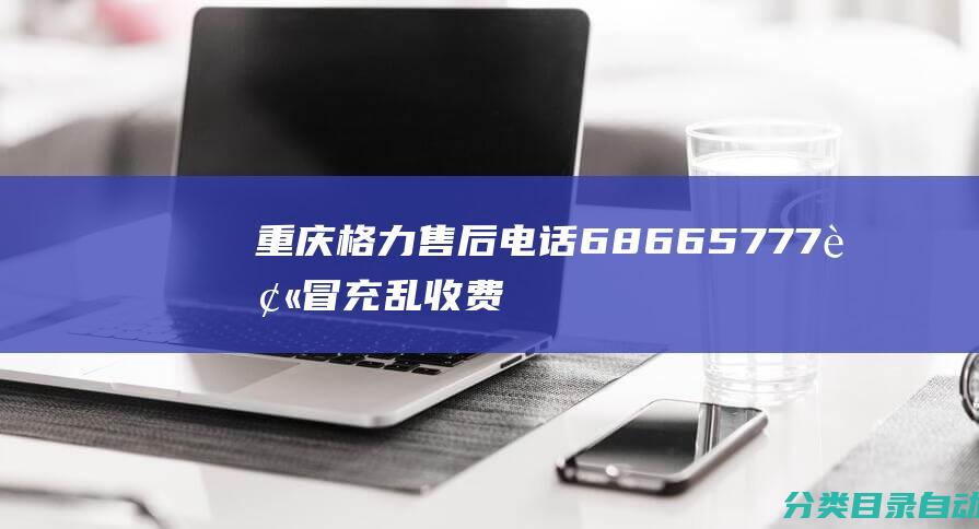 重庆格力售后电话68665777被冒充乱收费-提醒大家注意！