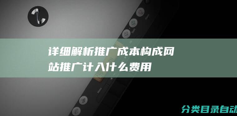 详细解析推广成本构成-网站推广计入什么费用