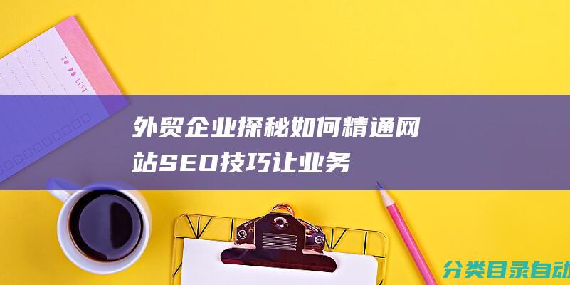 外贸企业探秘-如何精通网站SEO技巧-让业务飞速增长