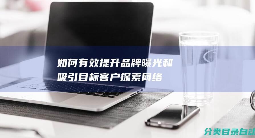 如何有效提升品牌曝光和吸引目标客户-探索网络推广方法