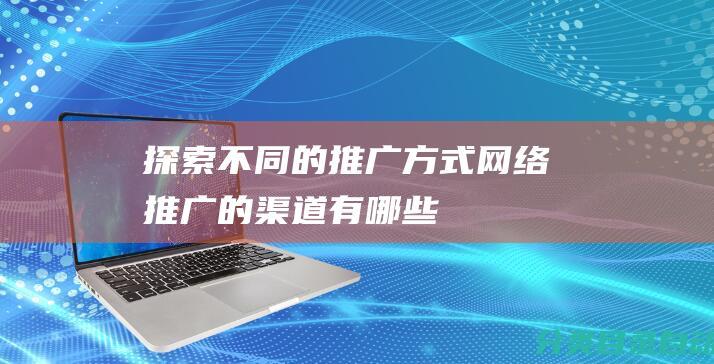 探索不同的推广方式网络推广的渠道有哪些