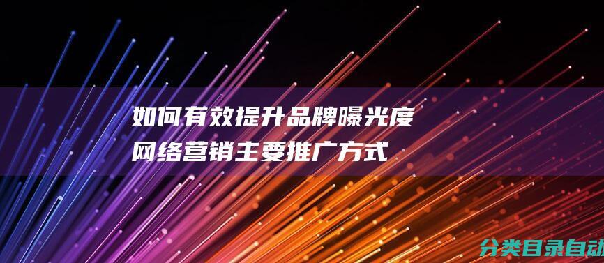 如何有效提升品牌曝光度-网络营销主要推广方式