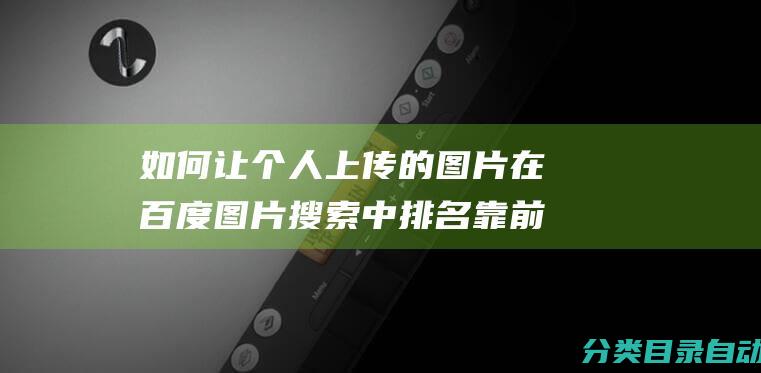 如何让个人上传的图片在百度图片搜索中排名靠前的技巧