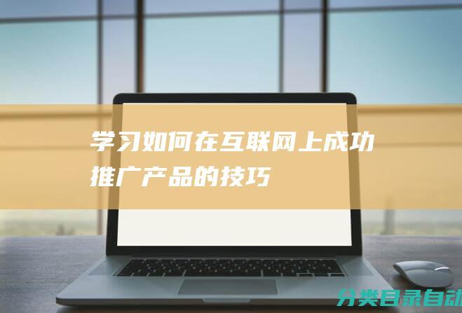 学习如何在互联网上成功推广产品的技巧