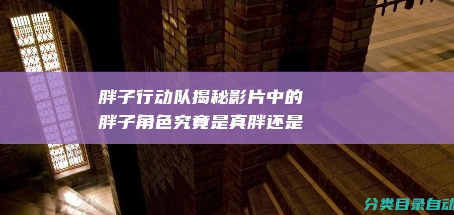 胖子行动队 揭秘 影片中的胖子角色究竟是真胖还是凭借特效造就的视觉效果