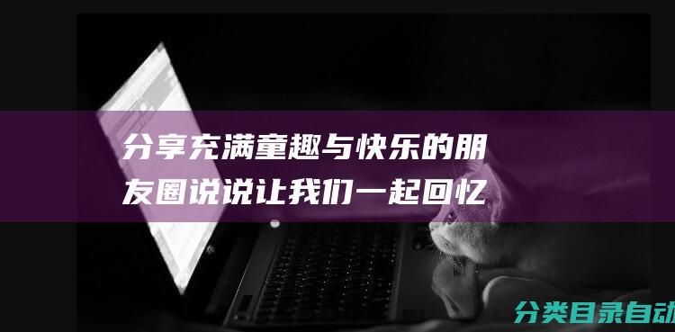 分享充满童趣与快乐的朋友圈说说 让我们一起回忆无忧无虑的童年时光 庆祝61儿童节