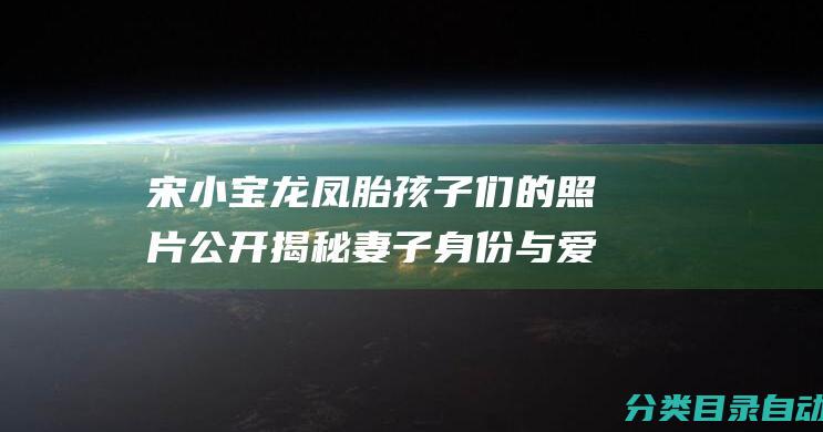 宋小宝龙凤胎孩子们的照片公开 揭秘妻子身份与爱妻迷人风采！