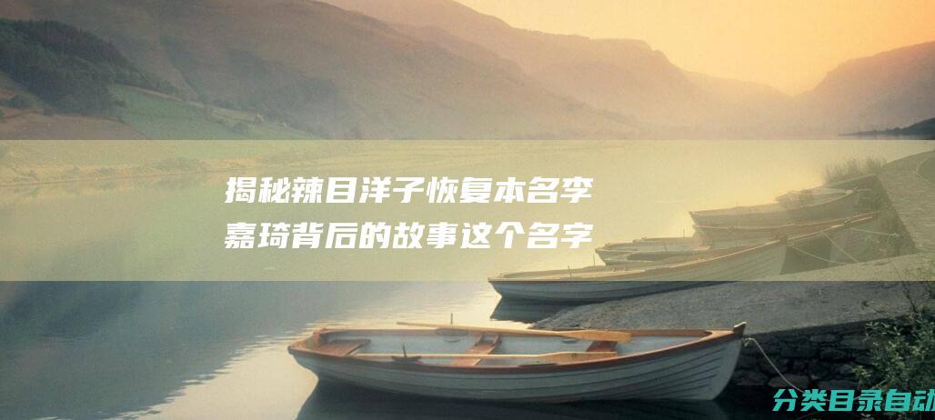 揭秘辣目洋子恢复本名李嘉琦背后的故事这个名字