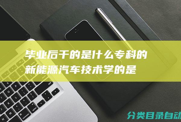 毕业后干的是什么-专科的新能源汽车技术学的是什么