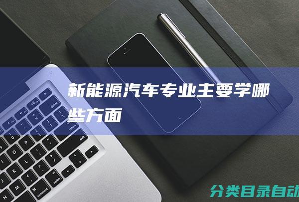 新能源汽车专业主要学哪些方面