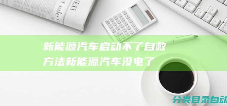 新能源汽车启动不了自救方法-新能源汽车没电了应急方法