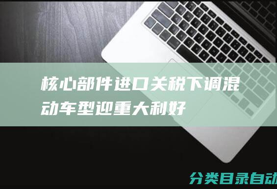 核心部件进口关税下调-混动车型迎重大利好